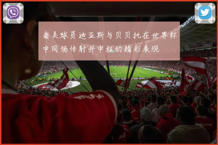 南美球员迪亚斯与贝贝托在世界杯中同场传射并中柱的精彩表现