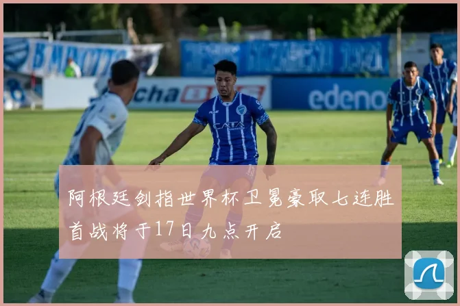 阿根廷剑指世界杯卫冕豪取七连胜首战将于17日九点开启