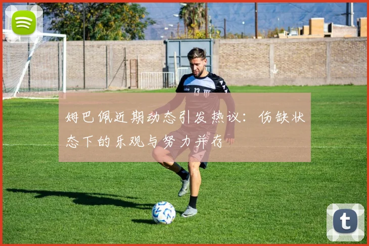 姆巴佩近期动态引发热议：伤缺状态下的乐观与努力并存
