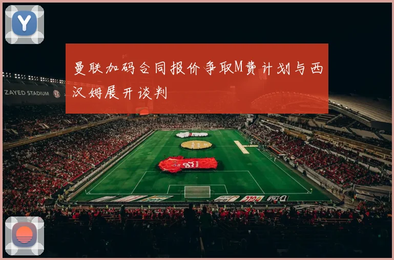 曼联加码合同报价争取M费计划与西汉姆展开谈判