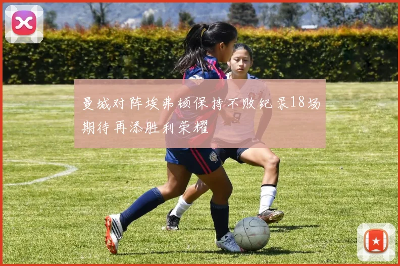 曼城对阵埃弗顿保持不败纪录18场期待再添胜利荣耀