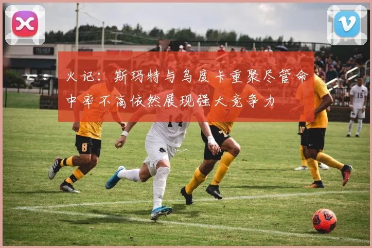 火记：斯玛特与乌度卡重聚尽管命中率不高依然展现强大竞争力