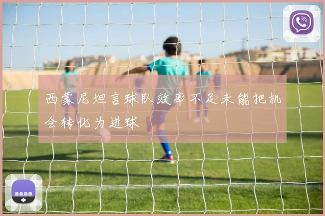 西蒙尼坦言球队效率不足未能把机会转化为进球